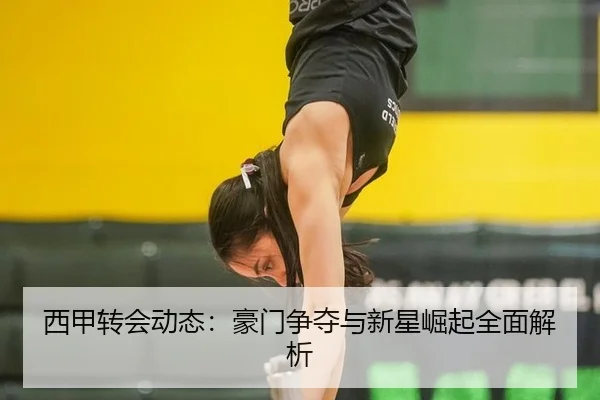 西甲转会动态：豪门争夺与新星崛起全面解析