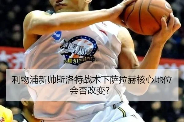 利物浦新帅斯洛特战术下萨拉赫核心地位会否改变？